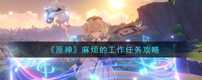 原神麻烦的工作攻略 任务完成流程介绍[多图]图片1