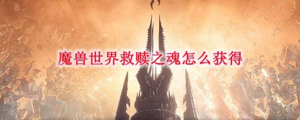 魔兽世界救赎之魂怎么获得？9.0救赎之魂获取攻略[多图]图片1